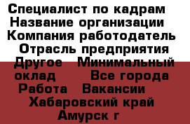 Специалист по кадрам › Название организации ­ Компания-работодатель › Отрасль предприятия ­ Другое › Минимальный оклад ­ 1 - Все города Работа » Вакансии   . Хабаровский край,Амурск г.